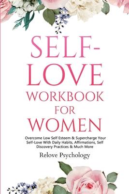 Self-Love Workbook for Women: Overcome Low Self Esteem & Supercharge Your Self-Love With Daily Habits, Affirmations, Self Discovery Practices & Much