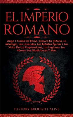 El Imperio Romano: Auge Y Cada De Roma. Explora La Historia, La Mitologa, Las Leyendas, Las Batallas picas Y Las Vidas De Los Emperado