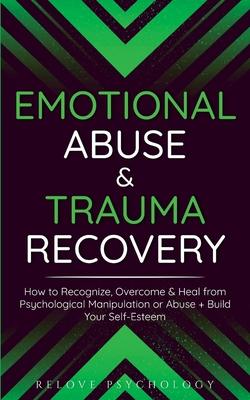 Emotional Abuse & Trauma Recovery: How to Recognize, Overcome & Heal from Psychological Manipulation or Abuse + Build Your Self-Esteem