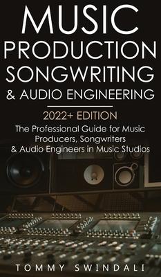 Music Production, Songwriting & Audio Engineering, 2022+ Edition: The Professional Guide for Music Producers, Songwriters & Audio Engineers in Music S