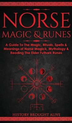 Norse Magic & Runes: A Guide To The Magic, Rituals, Spells & Meanings of Norse Magick, Mythology & Reading The Elder Futhark Runes