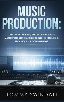 Music Production: Discover The Past, Present & Future of Music Production, Recording Technology, Techniques, & Songwriting