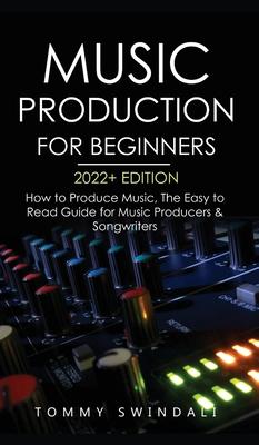 Music Production For Beginners 2022+ Edition: How to Produce Music, The Easy to Read Guide for Music Producers & Songwriters (music business, electron