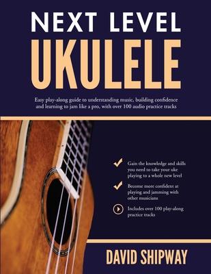 Next Level Ukulele: Easy play-along guide to understanding music, building confidence and learning to jam like a pro, with over 100 audio