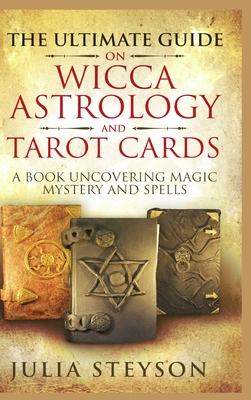 The Ultimate Guide on Wicca, Witchcraft, Astrology, and Tarot Cards - Hardcover Version: A Book Uncovering Magic, Mystery and Spells: A Bible on Witch