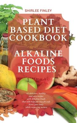 Plant Based Diet Cookbook - Alkaline Foods Recipes: 61 delicious, healthy and easy recipes with Alkaline Foods that will help you stay fit and detox y