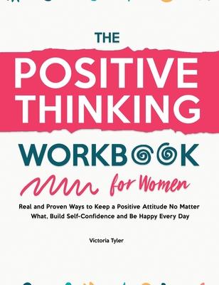 The Positive Thinking Workbook for Women: Real and Proven Ways to Keep a Positive Attitude No Matter What, Build Self-Confidence and Be Happy Every Da