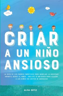 Criar a un Nio Ansioso: La gua de los padres empticos para manejar la ansiedad infantil desde el amor y la empata - Incluye 10 mtodos para