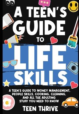 A Teen's Guide to Life Skills: A Teen's Guide to money management, people skills, cooking, cleaning, and all the adulting stuff you need to know