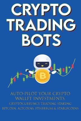 Crypto Trading Bots; Auto-pilot your Crypto Wallet Investments, Cryptocurrency Trading, Staking in Bitcoin, Altcoins, Ethereum & Stablecoins: Algorith