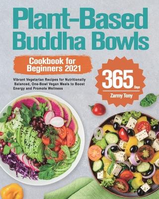 Plant-Based Buddha Bowls Cookbook for Beginners 2021: 365-Day Vibrant Vegetarian Recipes for Nutritionally Balanced, One-Bowl Vegan Meals to Boost Ene