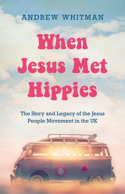 When Jesus Met Hippies: The Story and Legacy of the Jesus People Movement in the UK