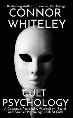 Cult Psychology: A Cognitive, Personality Psychology, Social and Forensic Psychology Look At Cults