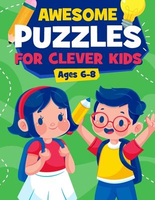 Awesome Puzzles For Clever Kids Ages 6-8: A Fun Logic Activity Book For Smart Kids, Perfect Gift For Ages 6,7,8