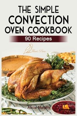 The Simple Convection Oven Cookbook: +90 Easy & Healthy Recipes For Any Convection Oven. Get The Most Out And Enjoy Your Meals.