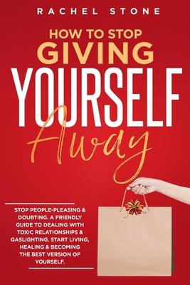 How To Stop Giving Yourself Away: Stop people-pleasing & doubting. Friendly guide to dealing with toxic relationships & gaslighting. Start living, hea