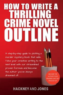 How To Write A Thrilling Crime Novel Outline: A Step-By-Step Guide To Plotting A Murder Mystery Book That Sells. Take Your Creative Writing To The Nex