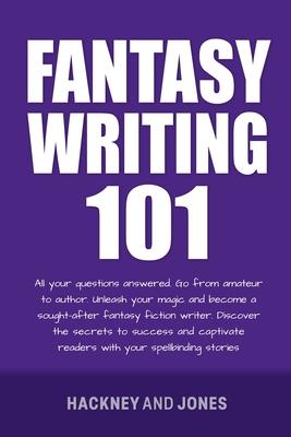 Fantasy Writing 101: All Your Questions Answered. Go From Amateur To Author. Unleash Your Magic And Become A Sought-After Fantasy Fiction W