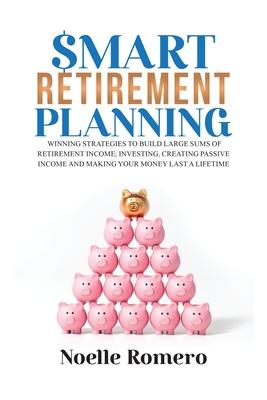 Smart Retirement Planning: Winning strategies to build large sums of retirement income; smart investing, create passive income and make your mone