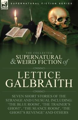 The Collected Supernatural and Weird Fiction of Lettice Galbraith: Seven Short Stories of the Strange and Unusual Including 'The Blue Room' and 'A Gho