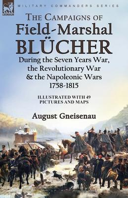 The Campaigns of Field-Marshal Blcher During the Seven Years War, the Revolutionary War and the Napoleonic Wars, 1758-1815