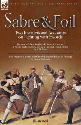 Sabre & Foil: Two Instructional Accounts on Fighting with Swords Lessons in Sabre, Singlestick, Sabre & Bayonet or, How to Use a Cut