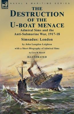 The Destruction of the U-Boat Menace: Admiral Sims and the Anti-Submarine War, 1917-18-Simsadus: London by John Langdon Leighton with a Short Biograph