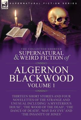 The Collected Shorter Supernatural & Weird Fiction of Algernon Blackwood: Volume 1-Thirteen Short Stories and Four Novelettes of the Strange and Unusu