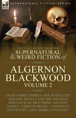 The Collected Shorter Supernatural & Weird Fiction of Algernon Blackwood: Volume 2-Eight Short Stories, One Novelette and One Novella of the Strange a