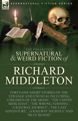 The Collected Supernatural and Weird Fiction of Richard Middleton: Forty-One Short Stories of the Strange and Unusual Including 'Children of the Moon'