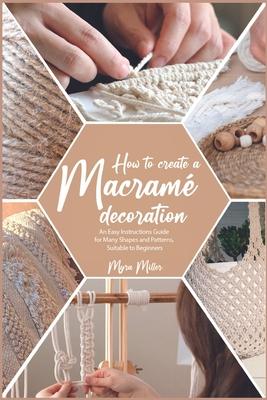 How to Make a Macram Decoration: An Easy Instructions Guide for Many Shapes and Patterns, Suitable to Beginners