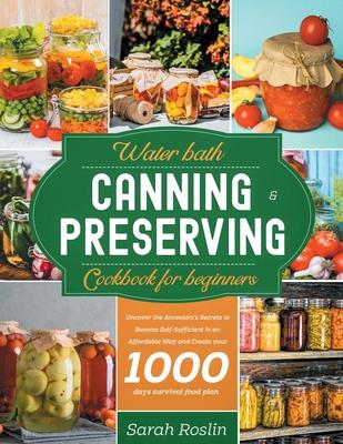 Water Bath Canning & Preserving Cookbook for Beginners: Uncover the Ancestors' Secrets to Become Self-Sufficient in an Affordable Way and Create your