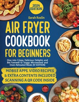 Air Fryer Cookbook for Beginners: Dive into Crispy, Delicious Delights and Bid Farewell to Soggy Microwaved and Oven-Reheated Meals [IV EDITION]