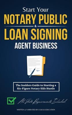 Start Your Notary Public & Loan Signing Agent Business: The Insiders Guide to Starting a Six-Figure Notary Side Hustle (All State Requirements Include