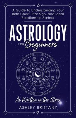 Astrology For Beginners: A Guide to Understanding Your Birth Chart, Star Sign, and Ideal Relationship Partner