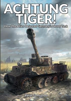 Achtung Tiger!: How The Allies Defeated Germany's Heavy Tank