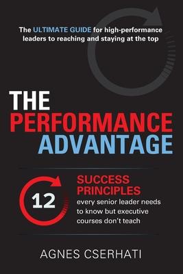 The Performance Advantage: - The 12 SUCCESS PRINCIPLES every senior leader needs to know but executive courses don't teach