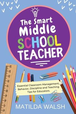 The Smart Middle School Teacher - Essential Classroom Management, Behavior, Discipline and Teaching Tips for Educators