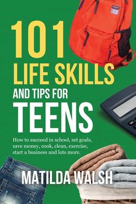 101 Life Skills and Tips for Teens - How to succeed in school, boost your self-confidence, set goals, save money, cook, clean, start a business and lo