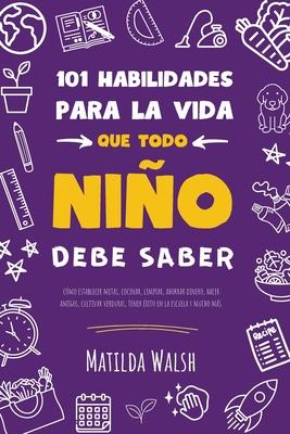 101 Habilidades para la vida que todo nio debe saber: cmo establecer metas, cocinar, limpiar, ahorrar dinero, hacer amigos, cultivar verduras, tener