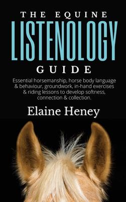 The Equine Listenology Guide - Essential horsemanship, horse body language & behaviour, groundwork, in-hand exercises & riding lessons to develop soft