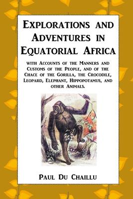 Explorations and Adventures in Equatorial Africa: with Accounts of the Manners and Customs of the People, and of the Chace of the Gorilla, the Crocodi