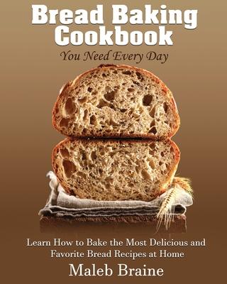 Bread baking cookbook you need every day: Learn How to Bake the Most Delicious and Favorite Bread Recipes at Home.