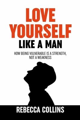 Love Yourself Like A Man: Self-Love For Men How Being Vulnerable Is A Strength, Not A Weakness Let Self-Love Liberate You Find Peace, Love & Hap