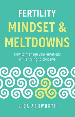 Fertility: Mindset & Meltdowns: How to Manage Your Emotions While Trying to Conceive