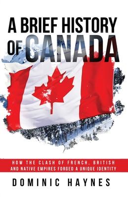 A Brief History of Canada: How the Clash of French, British and Native Empires Forged a Unique Identity