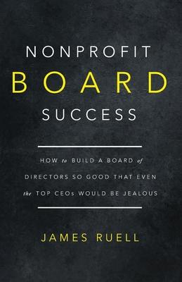 Nonprofit Board Success: How to Build a Board of Directors So Good That Even the Top CEOs Would Be Jealous