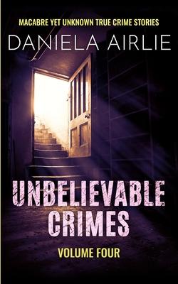 Unbelievable Crimes Volume Four: Macabre Yet Unknown True Crime Stories