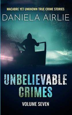 Unbelievable Crimes Volume Seven: Macabre Yet Unknown True Crime Stories