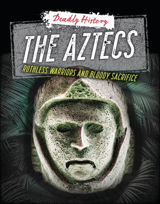 The Aztecs: Ruthless Warriors and Bloody Sacrifice